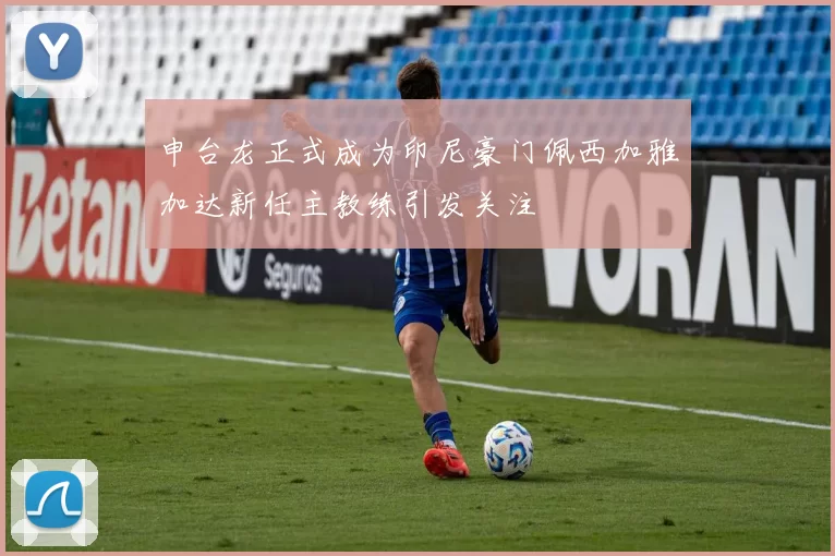 申台龙正式成为印尼豪门佩西加雅加达新任主教练引发关注