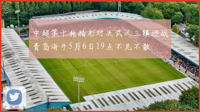 中超第十轮精彩对决武汉三镇迎战青岛海牛5月6日19点不见不散