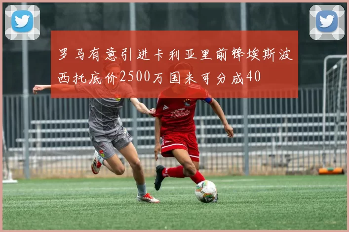 罗马有意引进卡利亚里前锋埃斯波西托底价2500万国米可分成40