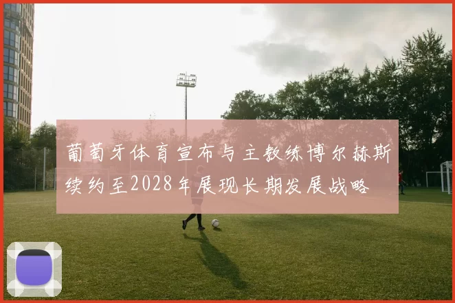 葡萄牙体育宣布与主教练博尔赫斯续约至2028年展现长期发展战略