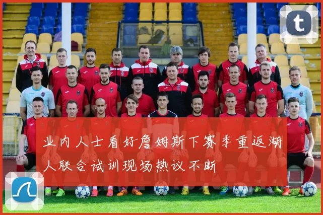 业内人士看好詹姆斯下赛季重返湖人联合试训现场热议不断