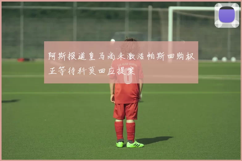 阿斯报道皇马尚未激活帕斯回购权正等待科莫回应提案