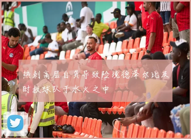 热刺高层自负导致险境德泽尔比及时救球队于水火之中