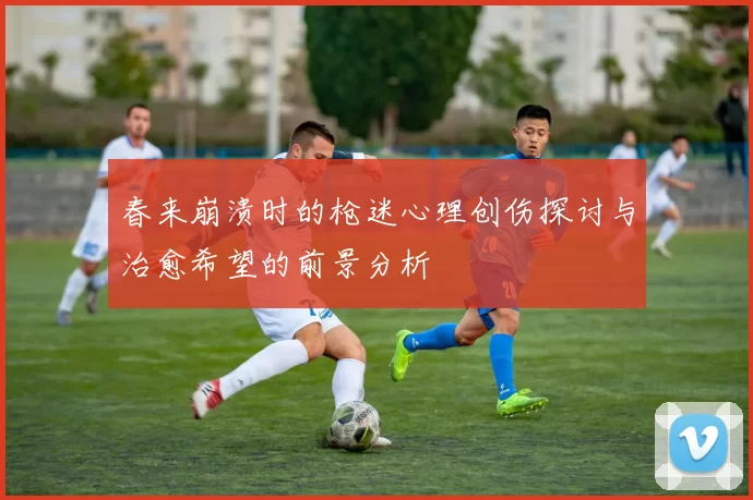 春来崩溃时的枪迷心理创伤探讨与治愈希望的前景分析