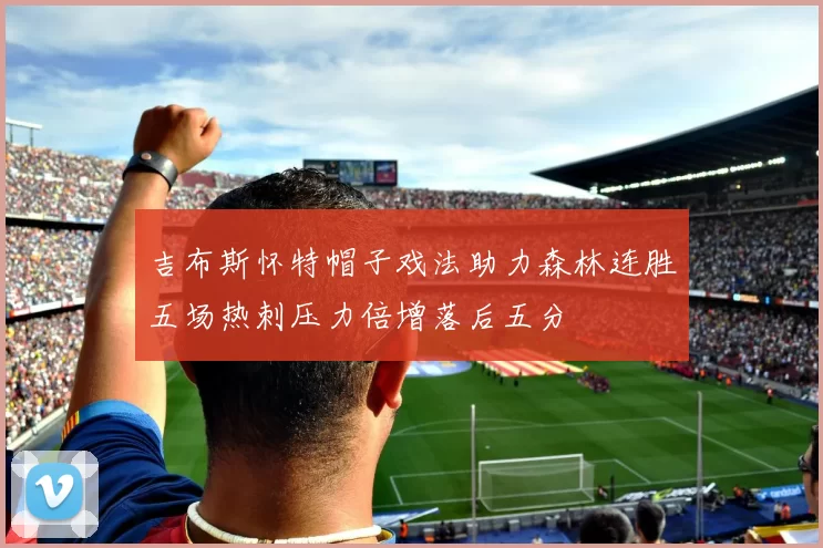 吉布斯怀特帽子戏法助力森林连胜五场热刺压力倍增落后五分