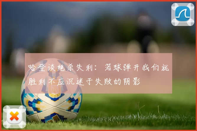 哈登谈绝杀失利：若球弹开我们就胜利不应沉迷于失败的阴影