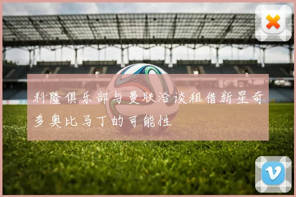 科隆俱乐部与曼联洽谈租借新星奇多奥比马丁的可能性