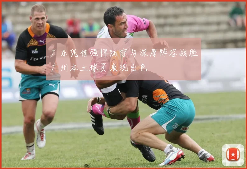 广东凭借强悍防守与深厚阵容战胜广州本土球员表现出色
