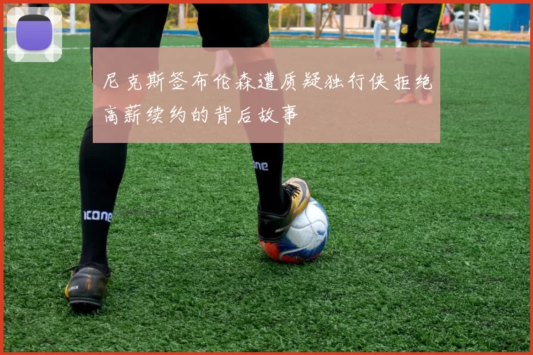 尼克斯签布伦森遭质疑独行侠拒绝高薪续约的背后故事