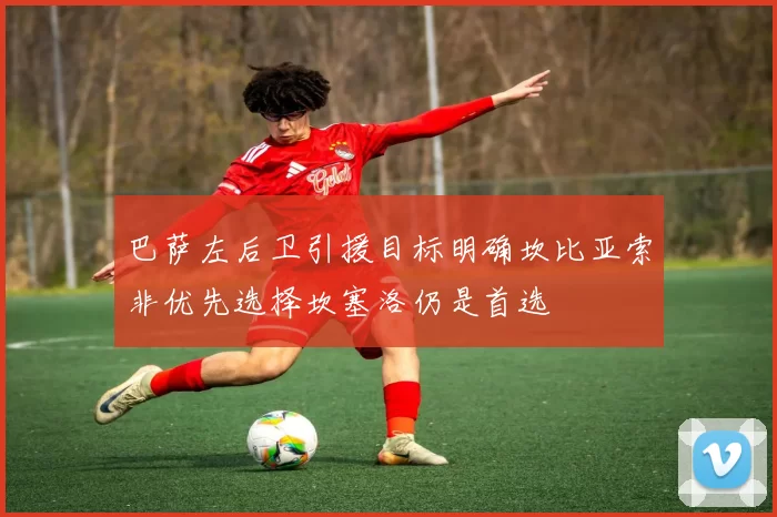巴萨左后卫引援目标明确坎比亚索非优先选择坎塞洛仍是首选