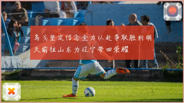 乌戈坚定信念全力以赴争取胜利明天前往山东为辽宁带回荣耀