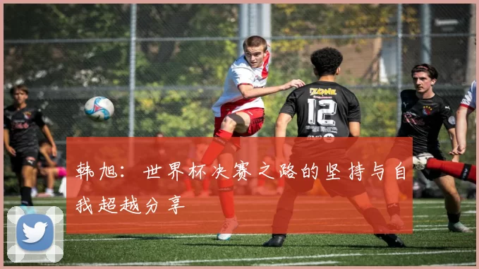 韩旭：世界杯决赛之路的坚持与自我超越分享