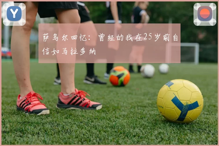 萨乌尔回忆：曾经的我在25岁前自信如马拉多纳