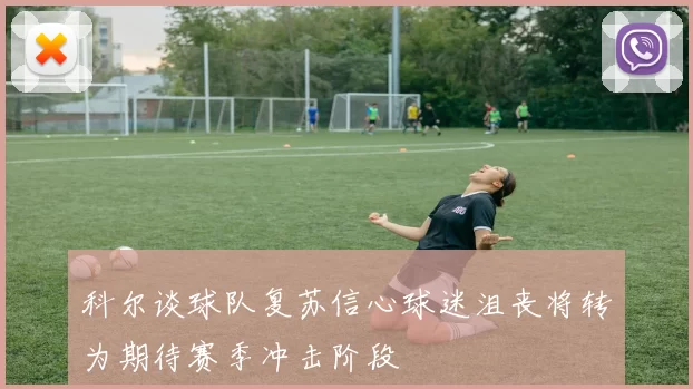 科尔谈球队复苏信心球迷沮丧将转为期待赛季冲击阶段