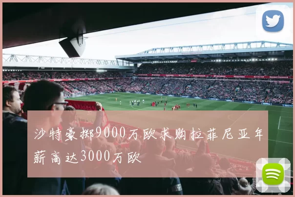 沙特豪掷9000万欧求购拉菲尼亚年薪高达3000万欧