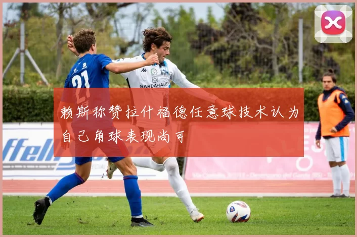 赖斯称赞拉什福德任意球技术认为自己角球表现尚可
