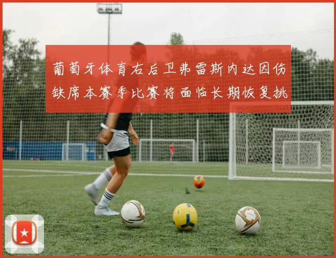 葡萄牙体育右后卫弗雷斯内达因伤缺席本赛季比赛将面临长期恢复挑战