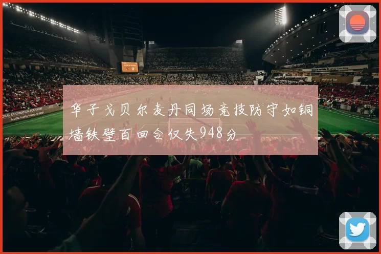 华子戈贝尔麦丹同场竞技防守如铜墙铁壁百回合仅失948分