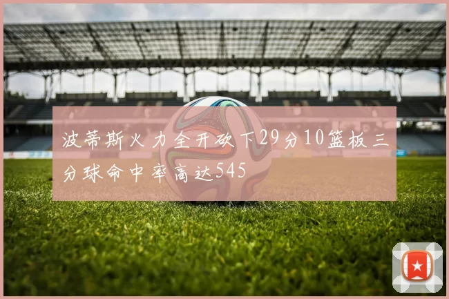 波蒂斯火力全开砍下29分10篮板三分球命中率高达545