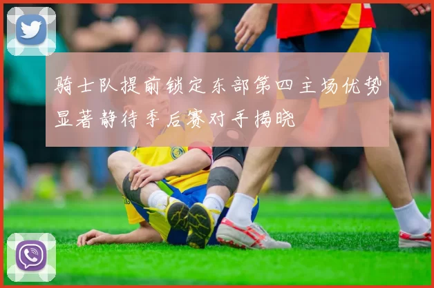 骑士队提前锁定东部第四主场优势显著静待季后赛对手揭晓