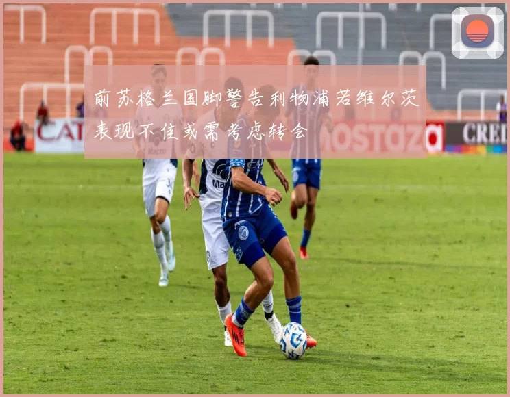 前苏格兰国脚警告利物浦若维尔茨表现不佳或需考虑转会
