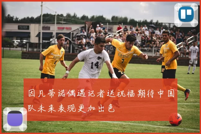 因凡蒂诺偶遇记者送祝福期待中国队未来表现更加出色